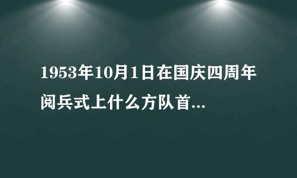 1953年10月1日在国庆四周年阅兵式上什么方队首次受阅？