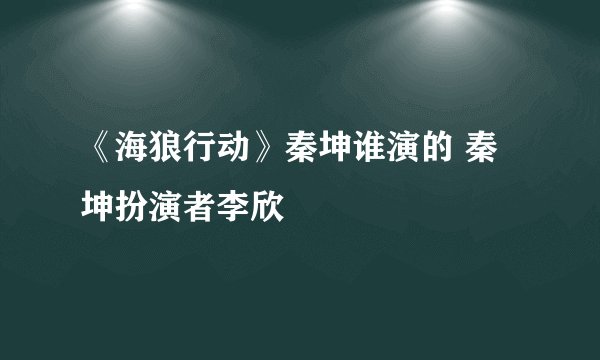 《海狼行动》秦坤谁演的 秦坤扮演者李欣