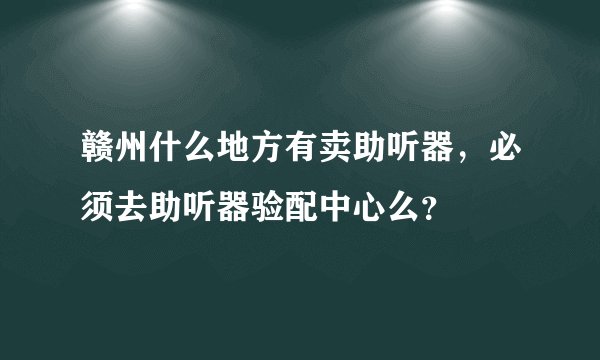 赣州什么地方有卖助听器,必须去助听器验配中心么?