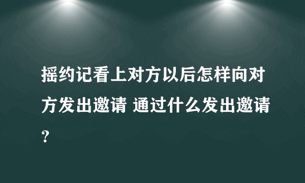 摇约记看上对方以后怎样向对方发出邀请 通过什么发出邀请？