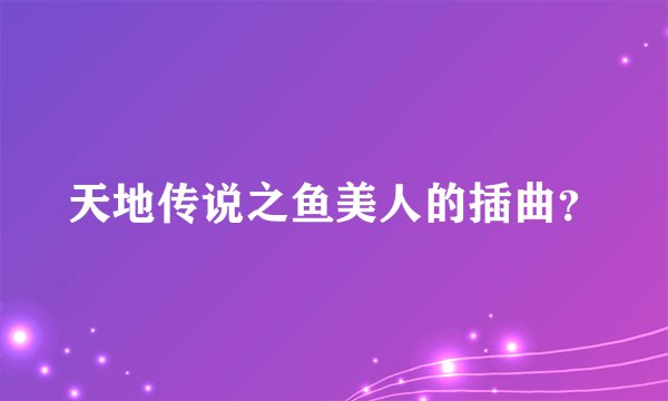 天地传说之鱼美人的插曲？