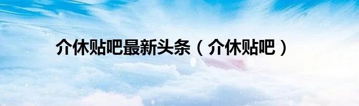 介休贴吧最新头条（介休贴吧）