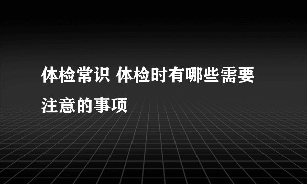 体检常识 体检时有哪些需要注意的事项