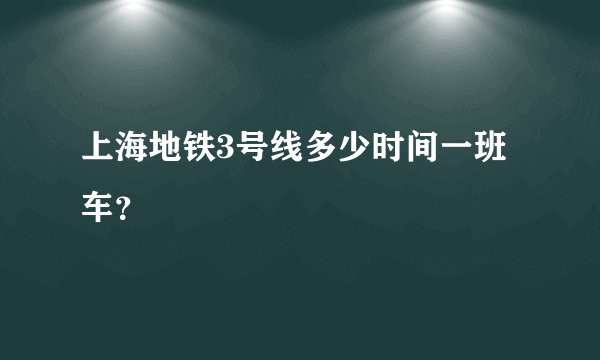 上海地铁3号线多少时间一班车?