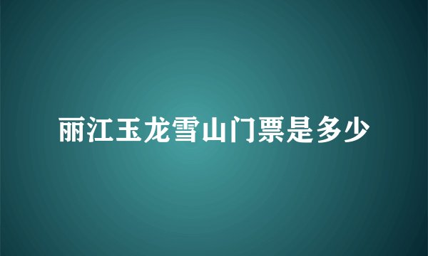 丽江玉龙雪山门票是多少