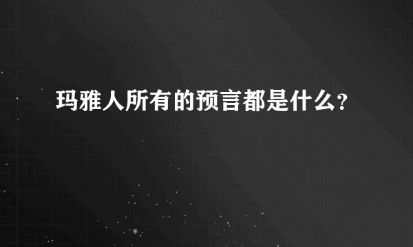 玛雅人所有的预言都是什么？