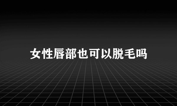 女性唇部也可以脱毛吗