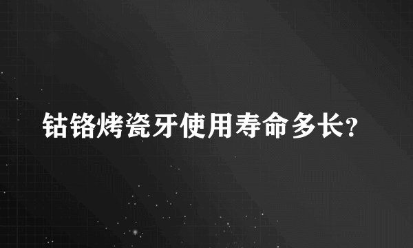 钴铬烤瓷牙使用寿命多长？
