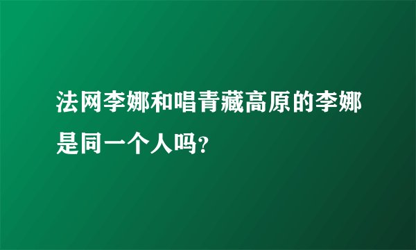 法网李娜和唱青藏高原的李娜是同一个人吗？