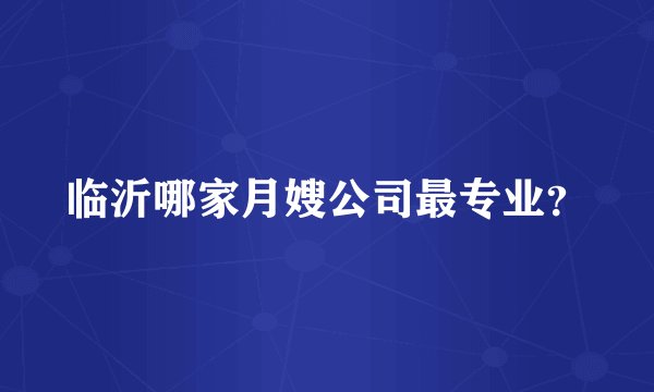 临沂哪家月嫂公司最专业？