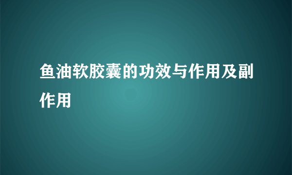 鱼油软胶囊的功效与作用及副作用