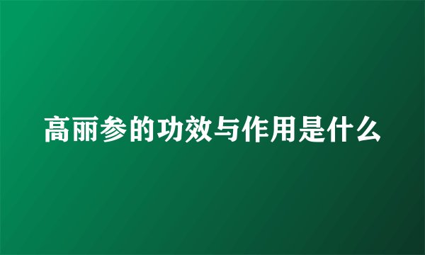 高丽参的功效与作用是什么
