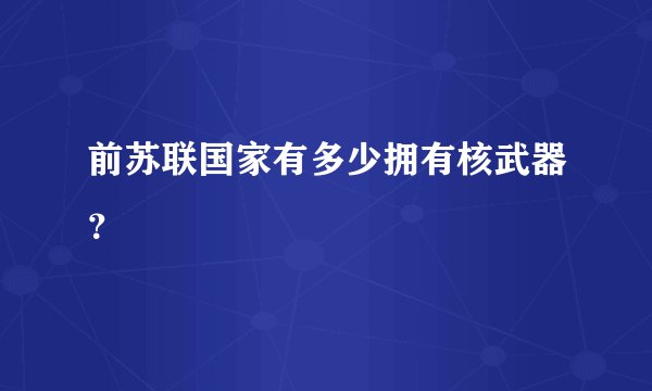 前苏联国家有多少拥有核武器？