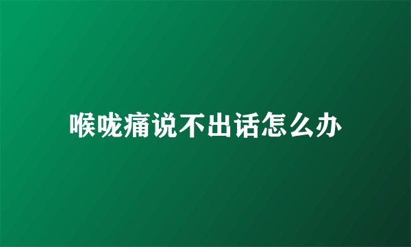 喉咙痛说不出话怎么办