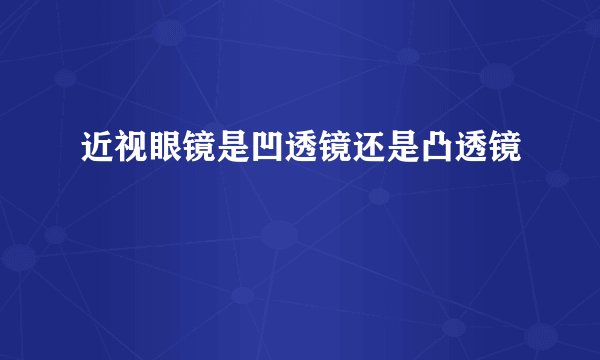 近视眼镜是凹透镜还是凸透镜