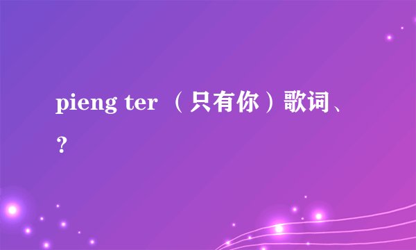 pieng ter (只有你)歌词、?