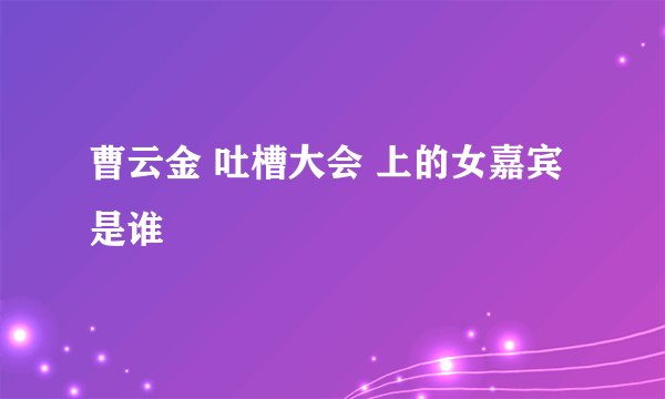 曹云金 吐槽大会 上的女嘉宾是谁