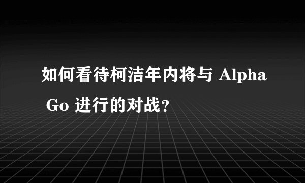 如何看待柯洁年内将与 Alpha Go 进行的对战?
