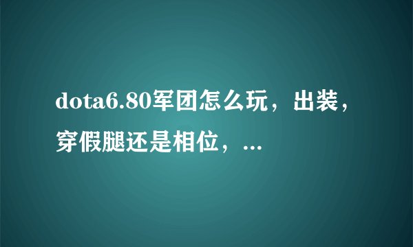 dota6.80军团怎么玩，出装，穿假腿还是相位，怎么打魂守？