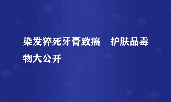 染发猝死牙膏致癌　护肤品毒物大公开