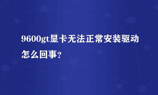 9600gt显卡无法正常安装驱动怎么回事?