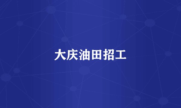 大庆油田招工