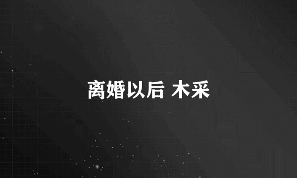离婚以后 木采