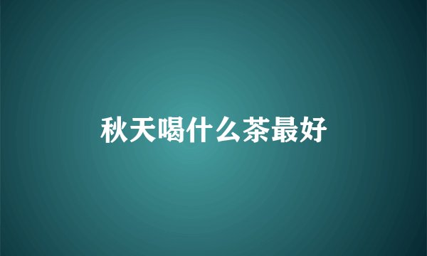 秋天喝什么茶最好