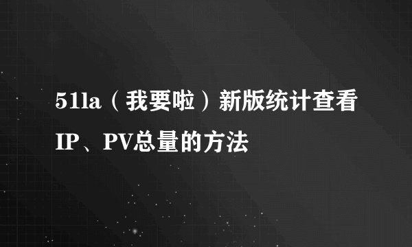 51la（我要啦）新版统计查看IP、PV总量的方法