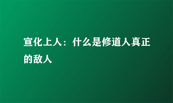 宣化上人：什么是修道人真正的敌人