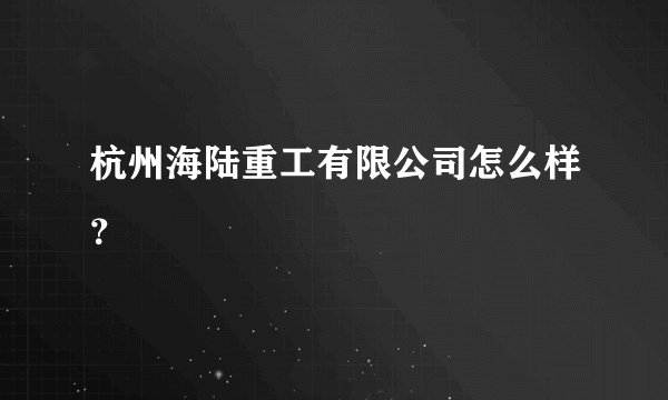 杭州海陆重工有限公司怎么样？