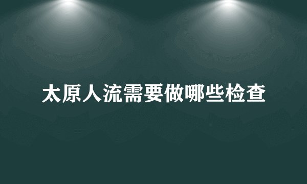 太原人流需要做哪些检查