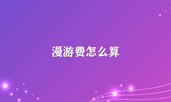 漫游费怎么算