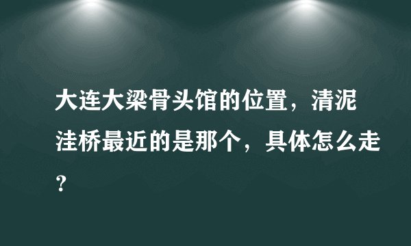 大连大梁骨头馆的位置，清泥洼桥最近的是那个，具体怎么走？