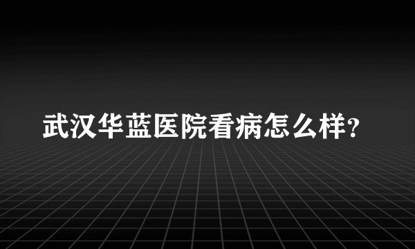 武汉华蓝医院看病怎么样？