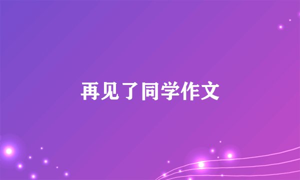 再见了同学作文