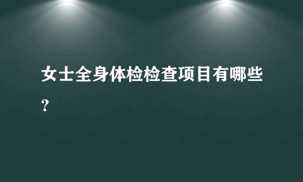 女士全身体检检查项目有哪些？