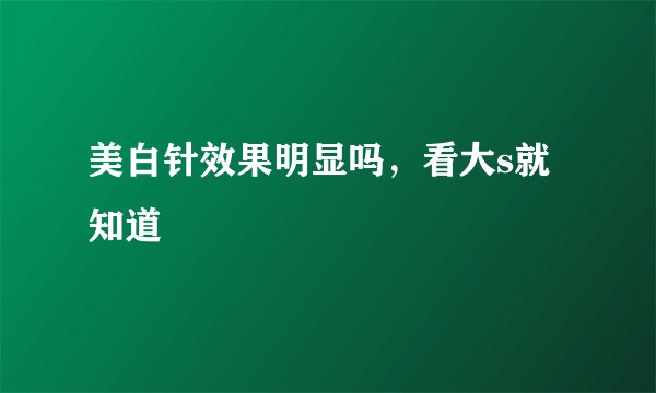 美白针效果明显吗，看大s就知道
