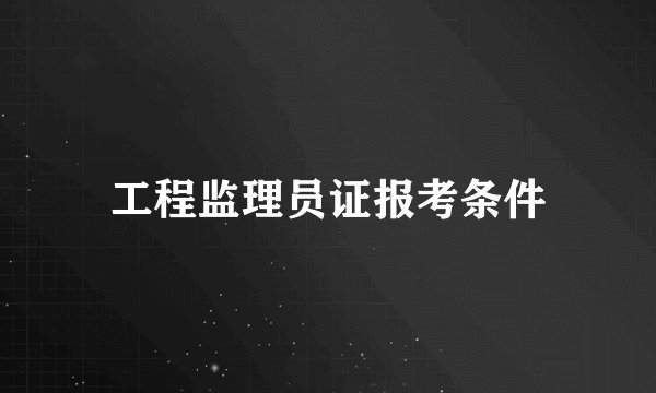 工程监理员证报考条件
