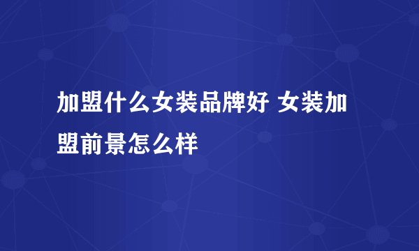 加盟什么女装品牌好 女装加盟前景怎么样