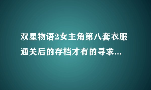 双星物语2女主角第八套衣服 通关后的存档才有的寻求达人！！！！！