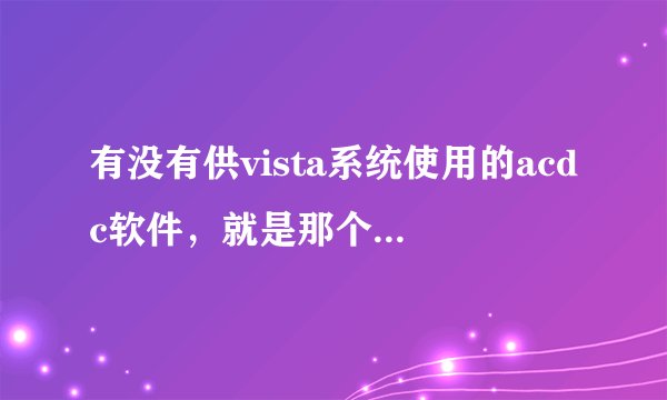 有没有供vista系统使用的acdc软件，就是那个看图软件。