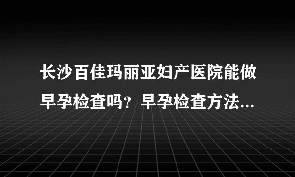 长沙百佳玛丽亚妇产医院能做早孕检查吗？早孕检查方法有哪些？