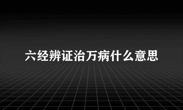 六经辨证治万病什么意思