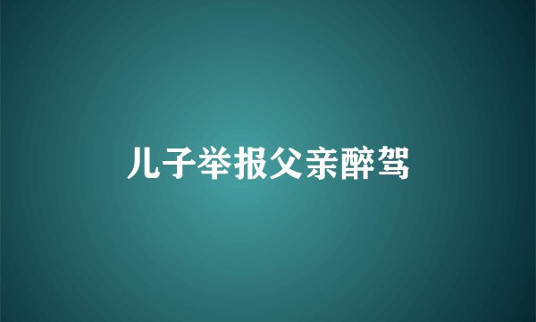 儿子举报父亲醉驾