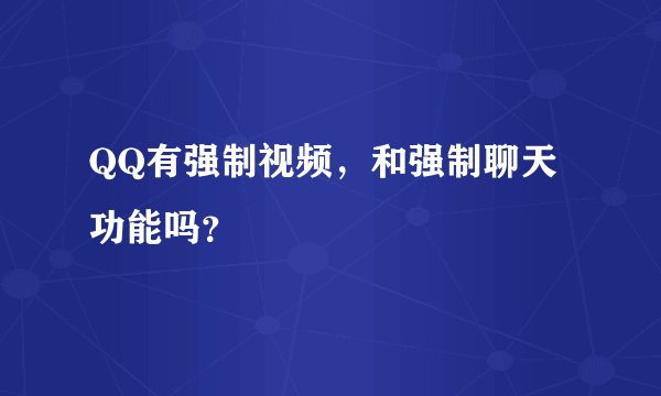 QQ有强制视频，和强制聊天功能吗？