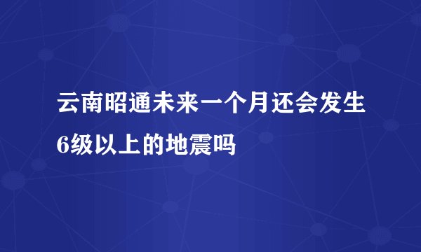 云南昭通未来一个月还会发生6级以上的地震吗
