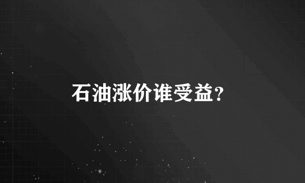 石油涨价谁受益？