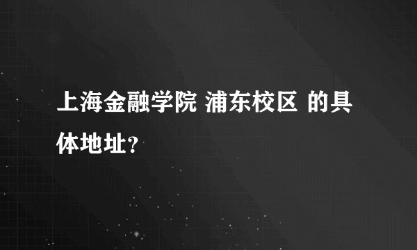 上海金融学院 浦东校区 的具体地址？