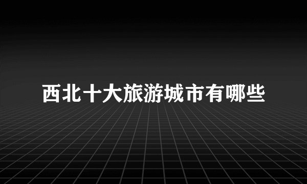 西北十大旅游城市有哪些